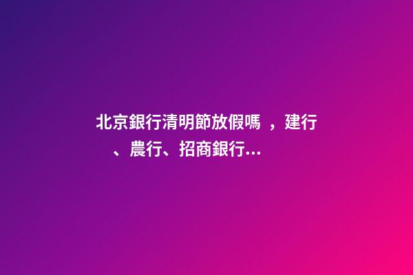 北京銀行清明節放假嗎，建行、農行、招商銀行發布重要公告-第1張-觀點-玄機派